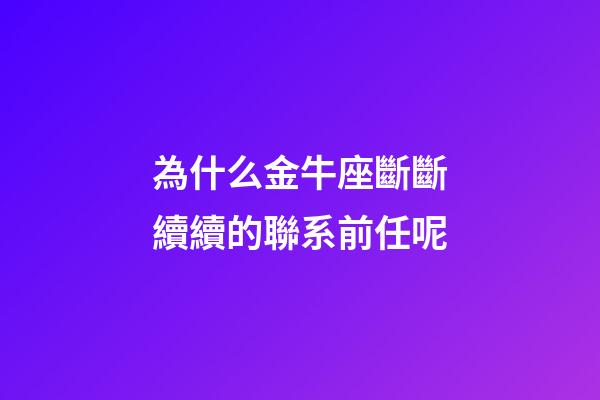 為什么金牛座斷斷續續的聯系前任呢-第1張-星座運勢-玄機派