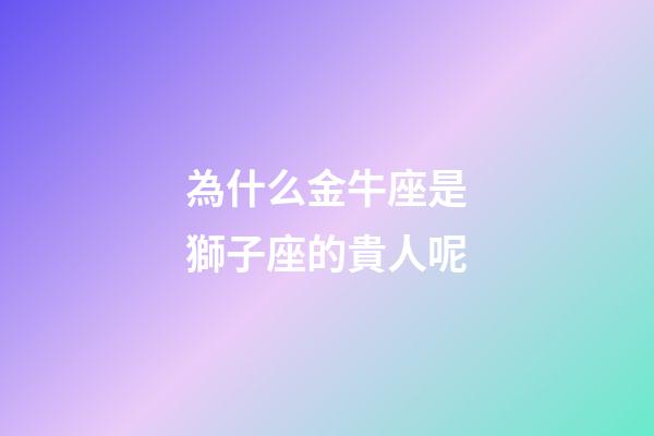 為什么金牛座是獅子座的貴人呢-第1張-星座運勢-玄機派