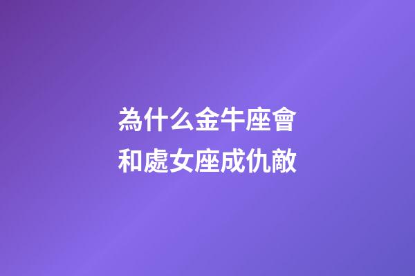 為什么金牛座會和處女座成仇敵-第1張-星座運勢-玄機派