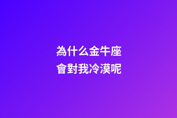 為什么金牛座會對我冷漠呢-第1張-星座運勢-玄機派