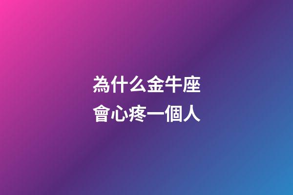 為什么金牛座會心疼一個人-第1張-星座運勢-玄機派
