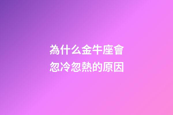 為什么金牛座會忽冷忽熱的原因-第1張-星座運勢-玄機派
