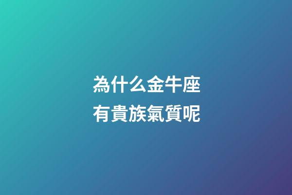 為什么金牛座有貴族氣質呢-第1張-星座運勢-玄機派