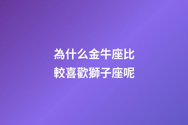 為什么金牛座比較喜歡獅子座呢-第1張-星座運勢-玄機派
