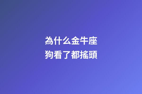 為什么金牛座狗看了都搖頭-第1張-星座運(yùn)勢(shì)-玄機(jī)派