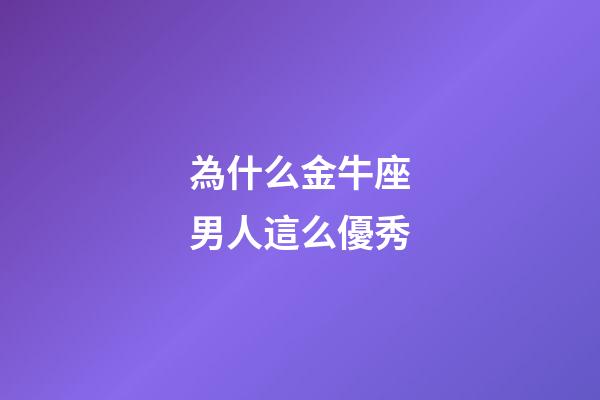 為什么金牛座男人這么優秀-第1張-星座運勢-玄機派
