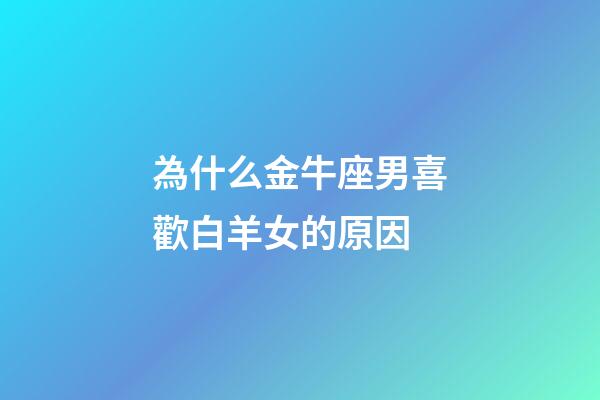 為什么金牛座男喜歡白羊女的原因-第1張-星座運勢-玄機派