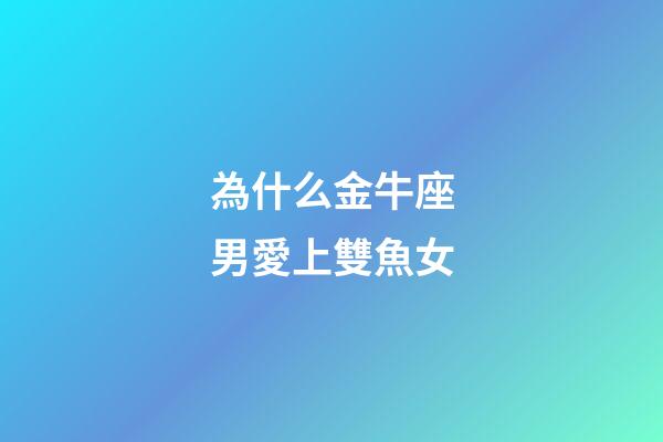 為什么金牛座男愛上雙魚女-第1張-星座運勢-玄機派