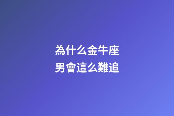 為什么金牛座男會這么難追-第1張-星座運勢-玄機派