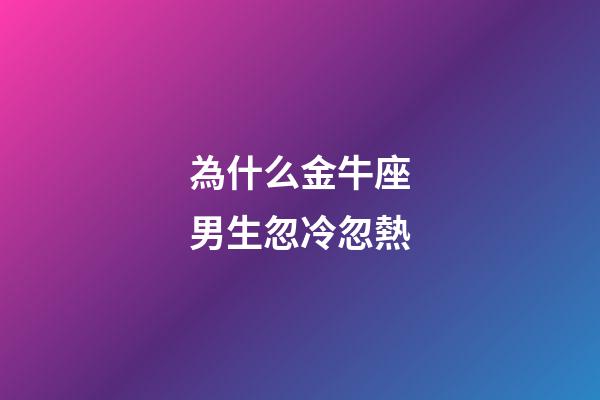 為什么金牛座男生忽冷忽熱-第1張-星座運勢-玄機派