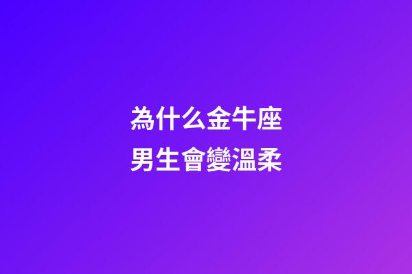 為什么金牛座男生會變溫柔-第1張-星座運勢-玄機派