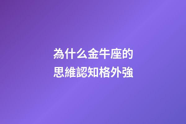 為什么金牛座的思維認知格外強-第1張-星座運勢-玄機派