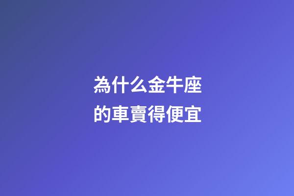 為什么金牛座的車賣得便宜-第1張-星座運勢-玄機派