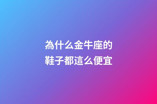 為什么金牛座的鞋子都這么便宜-第1張-星座運勢-玄機派