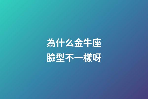 為什么金牛座臉型不一樣呀-第1張-星座運勢-玄機派