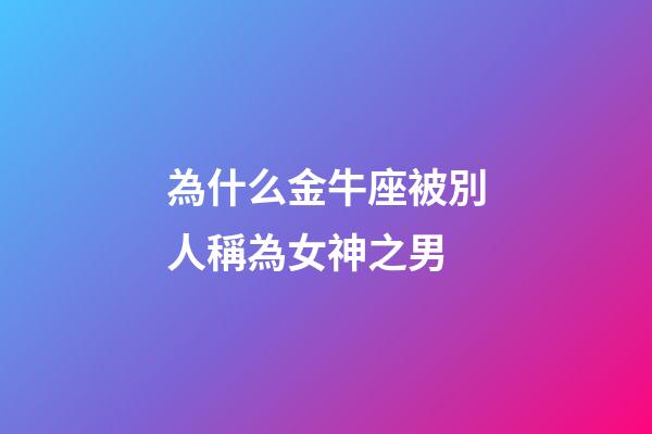 為什么金牛座被別人稱為女神之男-第1張-星座運勢-玄機派