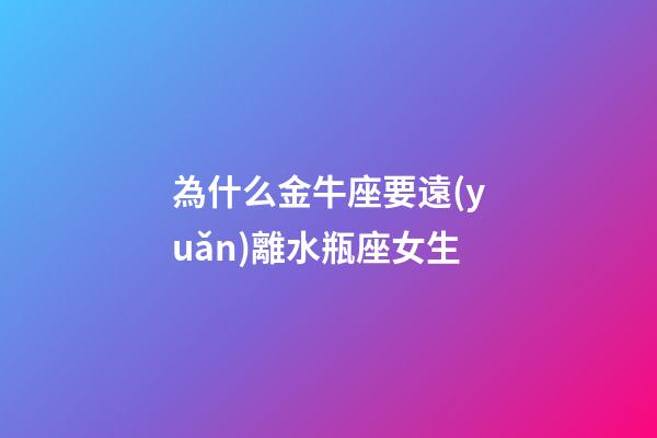 為什么金牛座要遠(yuǎn)離水瓶座女生-第1張-星座運(yùn)勢-玄機(jī)派