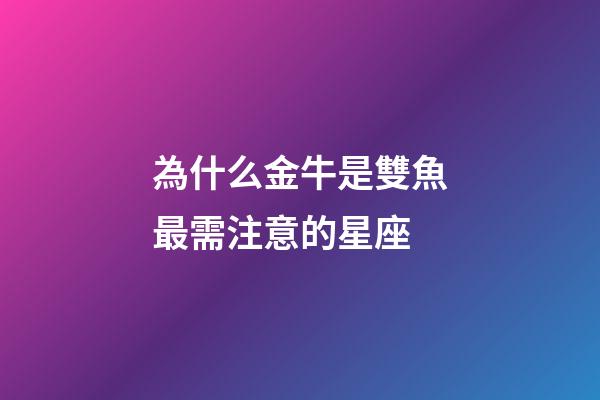 為什么金牛是雙魚最需注意的星座-第1張-星座運勢-玄機派