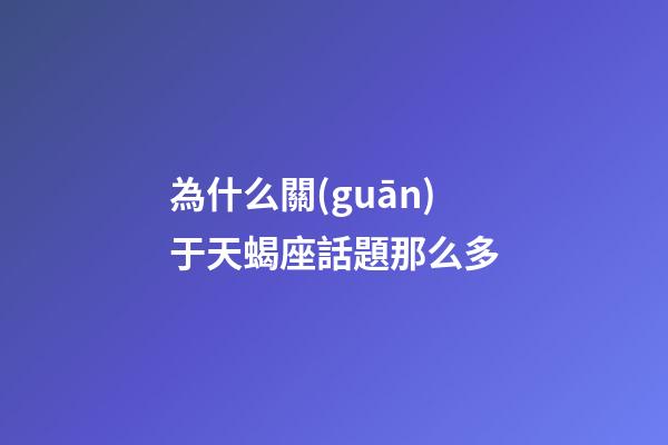 為什么關(guān)于天蝎座話題那么多-第1張-星座運勢-玄機派
