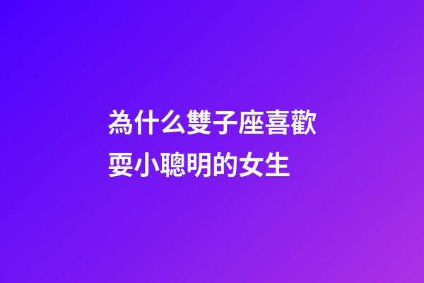 為什么雙子座喜歡耍小聰明的女生-第1張-星座運勢-玄機派