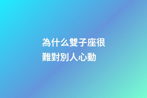 為什么雙子座很難對別人心動-第1張-星座運勢-玄機派