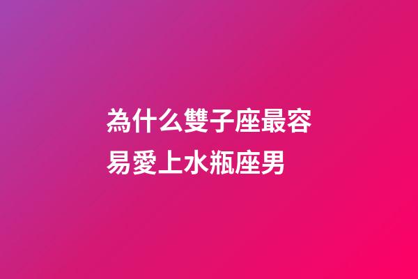 為什么雙子座最容易愛上水瓶座男-第1張-星座運勢-玄機派
