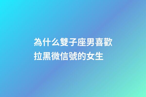 為什么雙子座男喜歡拉黑微信號的女生-第1張-星座運勢-玄機派