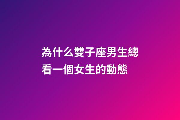 為什么雙子座男生總看一個女生的動態-第1張-星座運勢-玄機派