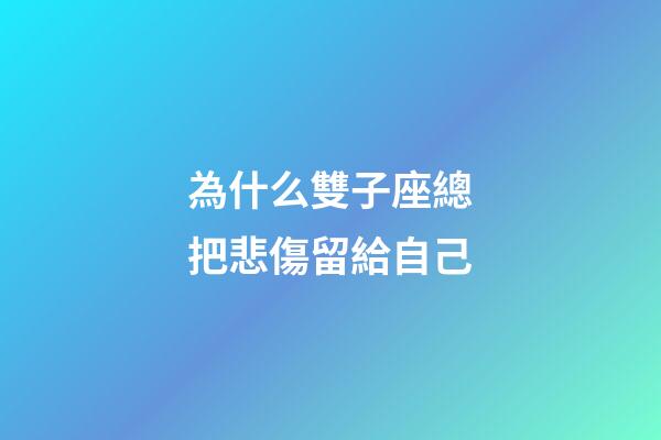 為什么雙子座總把悲傷留給自己-第1張-星座運勢-玄機派