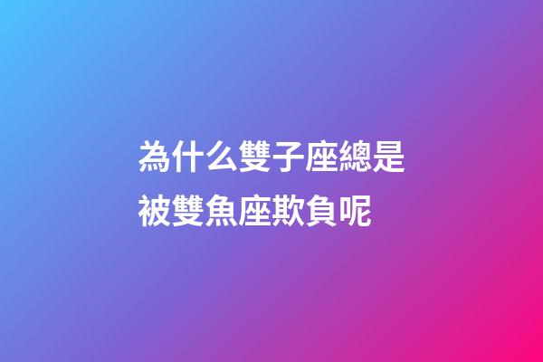 為什么雙子座總是被雙魚座欺負呢-第1張-星座運勢-玄機派