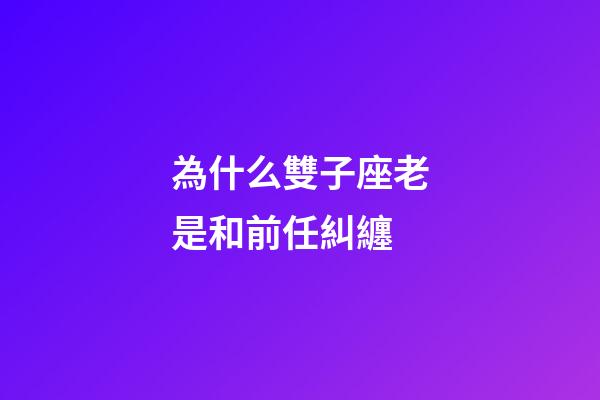 為什么雙子座老是和前任糾纏-第1張-星座運勢-玄機派