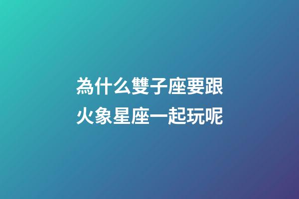 為什么雙子座要跟火象星座一起玩呢-第1張-星座運(yùn)勢-玄機(jī)派