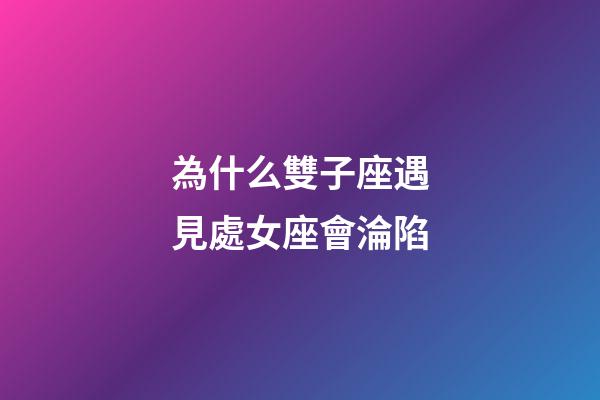 為什么雙子座遇見處女座會淪陷-第1張-星座運勢-玄機派