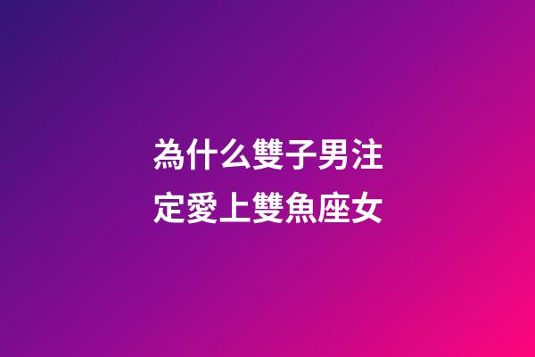 為什么雙子男注定愛上雙魚座女-第1張-星座運勢-玄機派