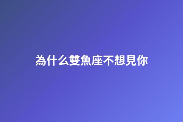 為什么雙魚座不想見你-第1張-星座運勢-玄機(jī)派