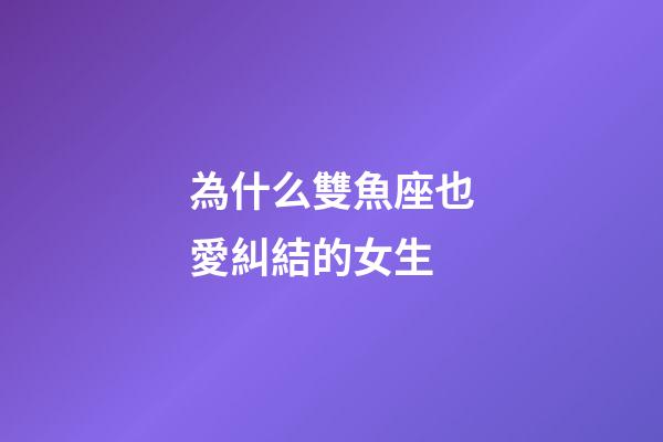 為什么雙魚座也愛糾結的女生-第1張-星座運勢-玄機派