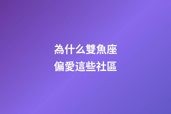 為什么雙魚座偏愛這些社區-第1張-星座運勢-玄機派