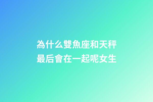 為什么雙魚座和天秤最后會在一起呢女生-第1張-星座運勢-玄機派