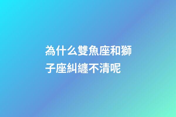 為什么雙魚座和獅子座糾纏不清呢-第1張-星座運勢-玄機派