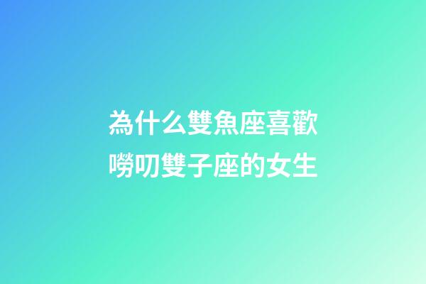 為什么雙魚座喜歡嘮叨雙子座的女生-第1張-星座運(yùn)勢-玄機(jī)派