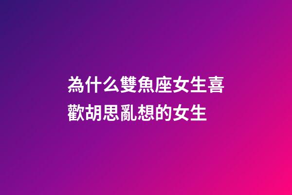 為什么雙魚座女生喜歡胡思亂想的女生-第1張-星座運勢-玄機派