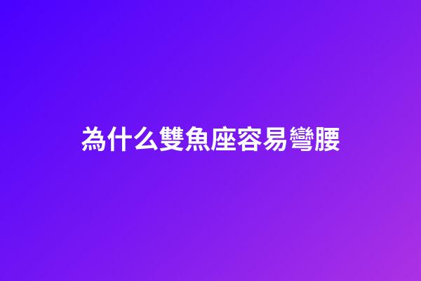 為什么雙魚座容易彎腰-第1張-星座運勢-玄機派