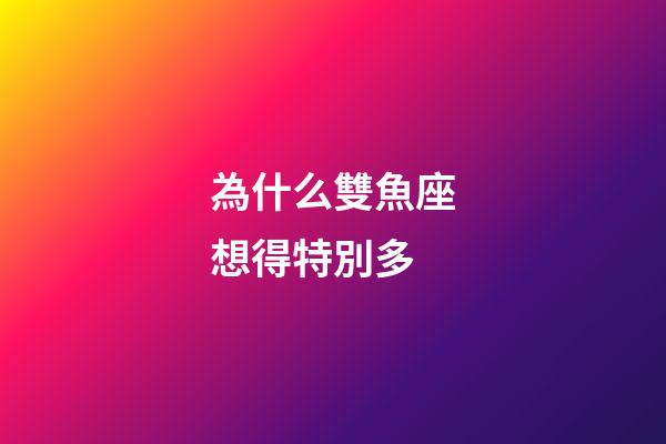 為什么雙魚座想得特別多-第1張-星座運勢-玄機派