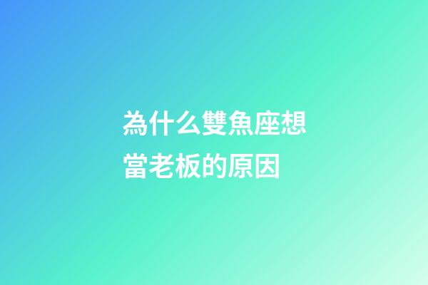 為什么雙魚座想當老板的原因-第1張-星座運勢-玄機派