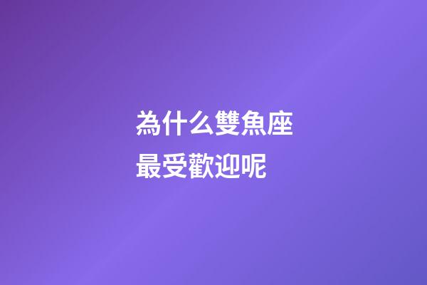 為什么雙魚座最受歡迎呢-第1張-星座運勢-玄機派