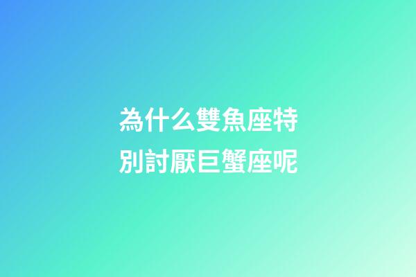 為什么雙魚座特別討厭巨蟹座呢-第1張-星座運勢-玄機派