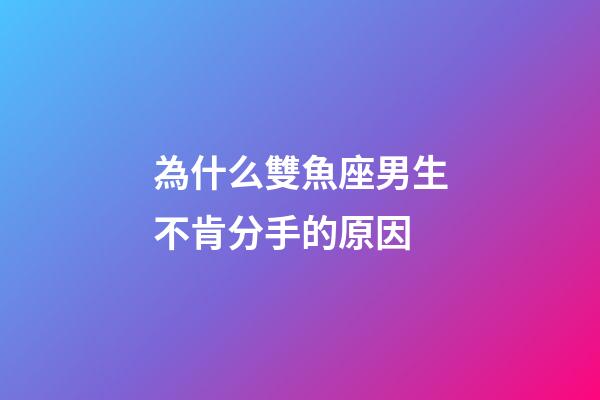 為什么雙魚座男生不肯分手的原因-第1張-星座運勢-玄機派