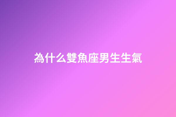 為什么雙魚座男生生氣-第1張-星座運勢-玄機派