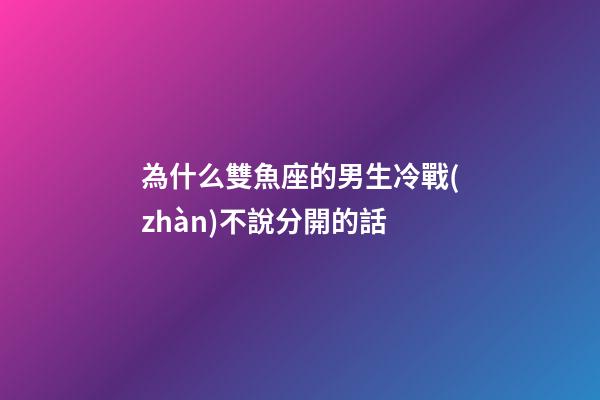 為什么雙魚座的男生冷戰(zhàn)不說分開的話-第1張-星座運(yùn)勢-玄機(jī)派