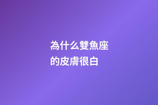 為什么雙魚座的皮膚很白-第1張-星座運勢-玄機派